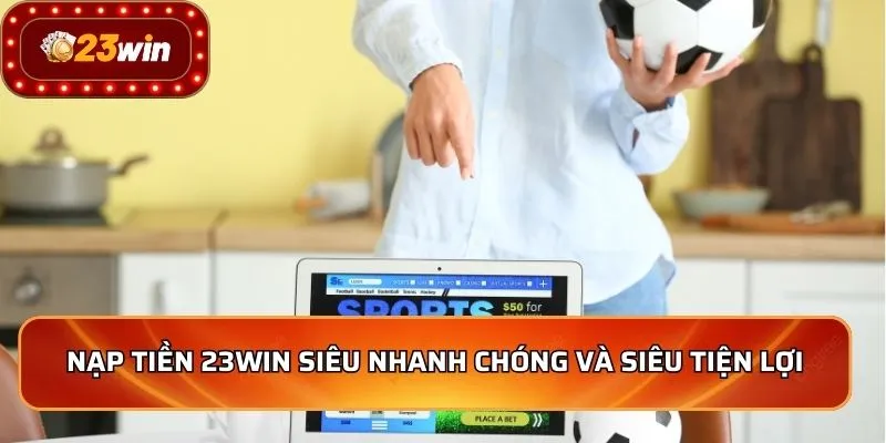Nạp Tiền 23WIN - Nhanh Chóng, An Toàn, Nhận Ngay Ưu Đãi 1 Nạp tiền 23WIN siêu nhanh chóng và siêu tiện lợi